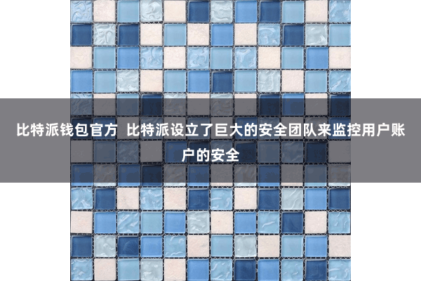 比特派钱包官方  比特派设立了巨大的安全团队来监控用户账户的安全